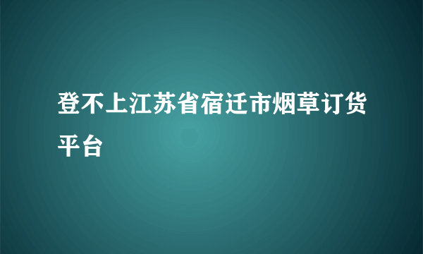 登不上江苏省宿迁市烟草订货平台