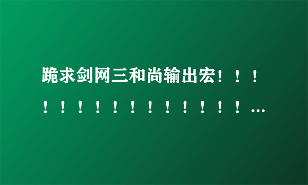 跪求剑网三和尚输出宏！！！！！！！！！！！！！！！！！！！！！！！！！！！！！！！！！！！！！！！