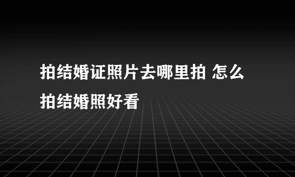 拍结婚证照片去哪里拍 怎么拍结婚照好看