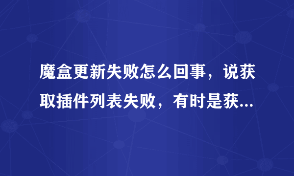 魔盒更新失败怎么回事，说获取插件列表失败，有时是获取文件失败