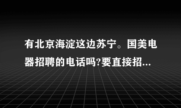 有北京海淀这边苏宁。国美电器招聘的电话吗?要直接招聘的哦！不要中介的那种，谢谢了