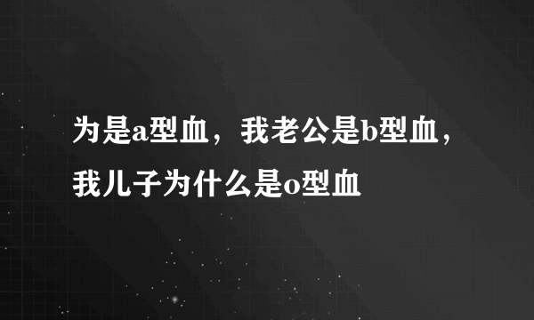 为是a型血，我老公是b型血，我儿子为什么是o型血