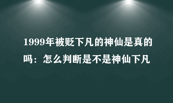 1999年被贬下凡的神仙是真的吗：怎么判断是不是神仙下凡