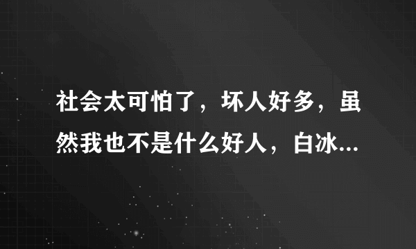 社会太可怕了，坏人好多，虽然我也不是什么好人，白冰冰知道吗？她的女儿就被撕票了，