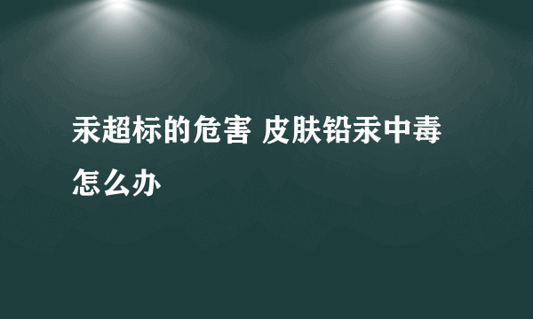 汞超标的危害 皮肤铅汞中毒怎么办