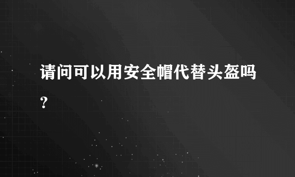 请问可以用安全帽代替头盔吗？