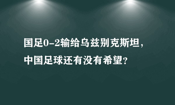 国足0-2输给乌兹别克斯坦，中国足球还有没有希望？