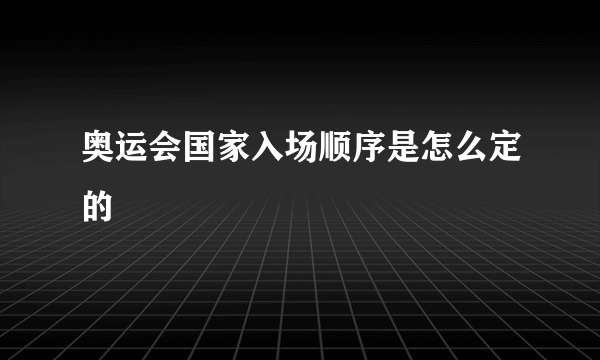 奥运会国家入场顺序是怎么定的