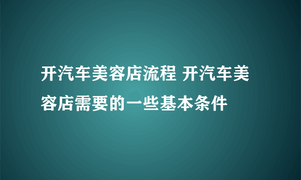 开汽车美容店流程 开汽车美容店需要的一些基本条件