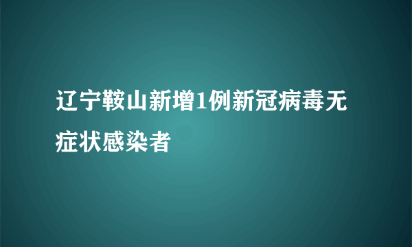 辽宁鞍山新增1例新冠病毒无症状感染者