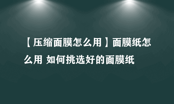 【压缩面膜怎么用】面膜纸怎么用 如何挑选好的面膜纸