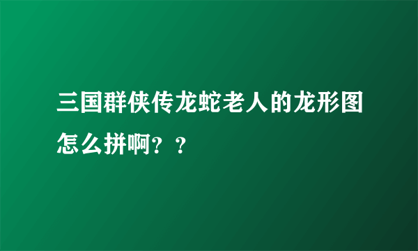 三国群侠传龙蛇老人的龙形图怎么拼啊？？