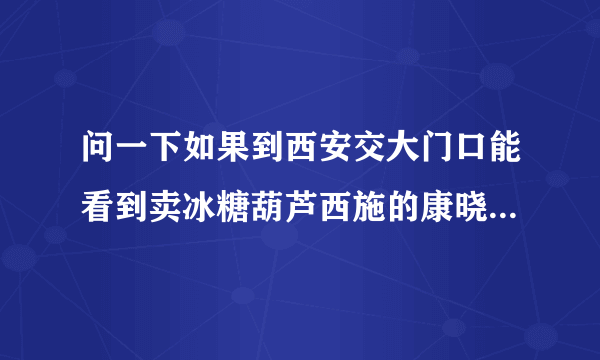 问一下如果到西安交大门口能看到卖冰糖葫芦西施的康晓菡么？急！！！