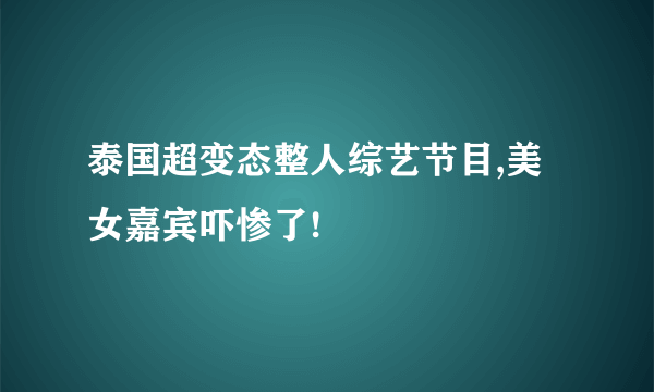 泰国超变态整人综艺节目,美女嘉宾吓惨了!