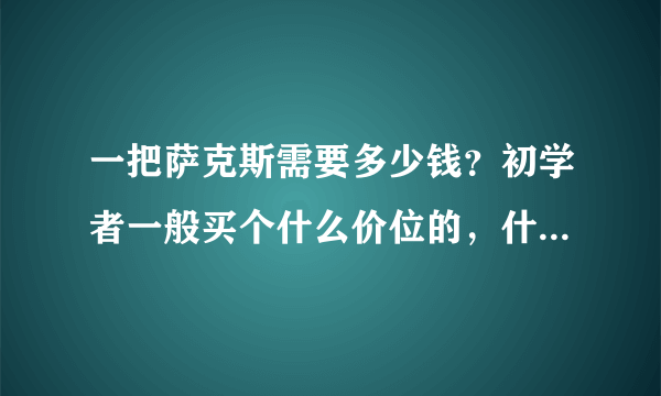 一把萨克斯需要多少钱？初学者一般买个什么价位的，什么牌子的就可以了？