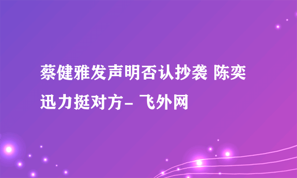 蔡健雅发声明否认抄袭 陈奕迅力挺对方- 飞外网