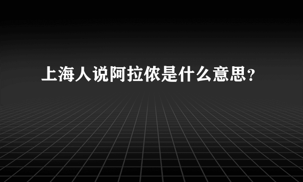 上海人说阿拉侬是什么意思？