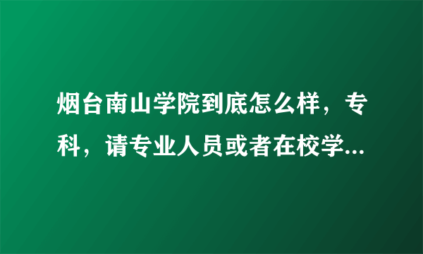 烟台南山学院到底怎么样，专科，请专业人员或者在校学生解答，那些招生的就走开吧。