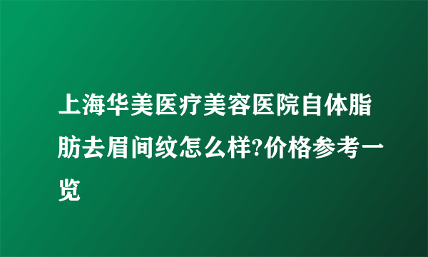 上海华美医疗美容医院自体脂肪去眉间纹怎么样?价格参考一览