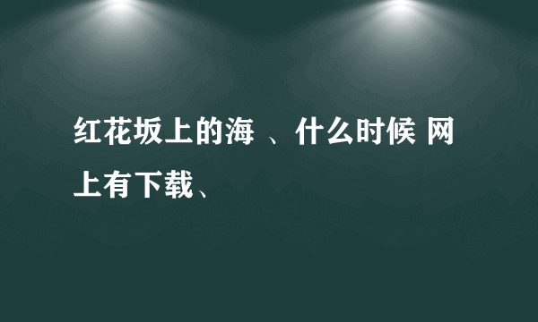 红花坂上的海 、什么时候 网上有下载、