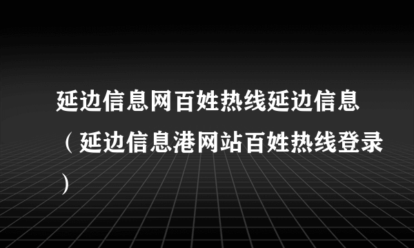 延边信息网百姓热线延边信息（延边信息港网站百姓热线登录）