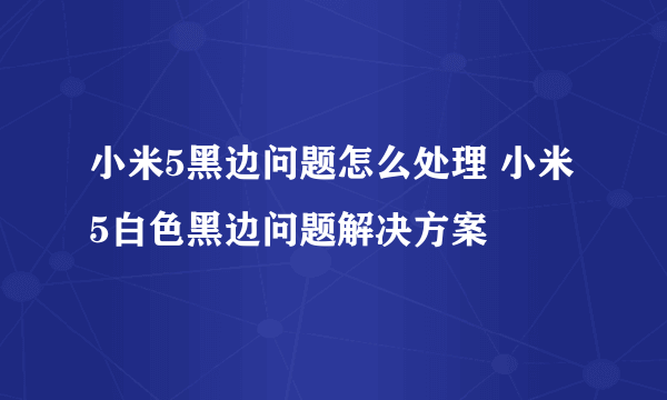 小米5黑边问题怎么处理 小米5白色黑边问题解决方案