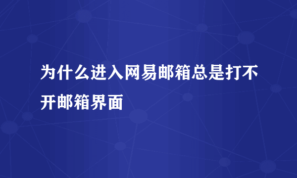 为什么进入网易邮箱总是打不开邮箱界面