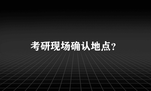 考研现场确认地点？