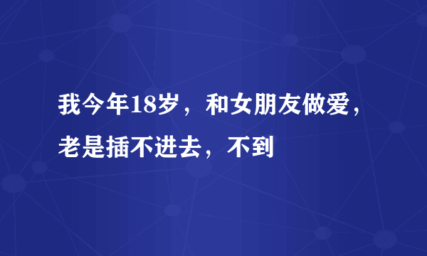 我今年18岁，和女朋友做爱，老是插不进去，不到