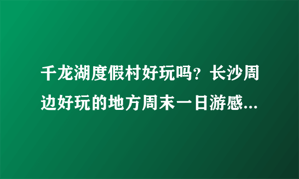 千龙湖度假村好玩吗？长沙周边好玩的地方周末一日游感觉怎么样？