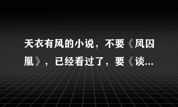 天衣有风的小说，不要《凤囚凰》，已经看过了，要《谈笑江湖》《龙龙龙》《淑女飘飘拳》