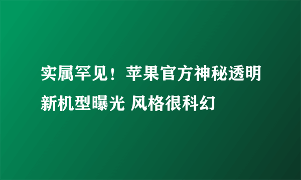 实属罕见！苹果官方神秘透明新机型曝光 风格很科幻