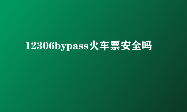 12306bypass火车票安全吗