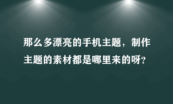 那么多漂亮的手机主题，制作主题的素材都是哪里来的呀？