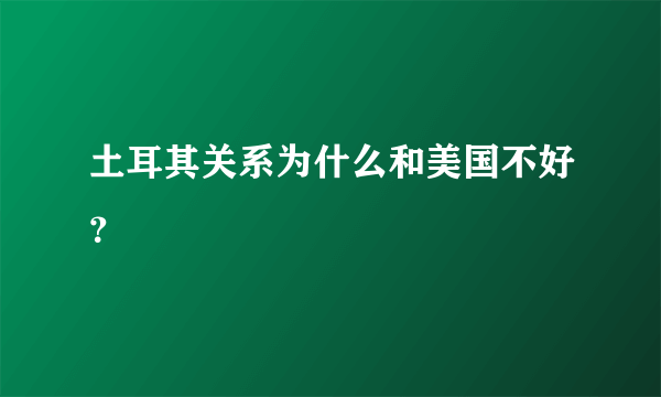 土耳其关系为什么和美国不好？