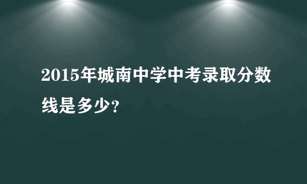 2015年城南中学中考录取分数线是多少？