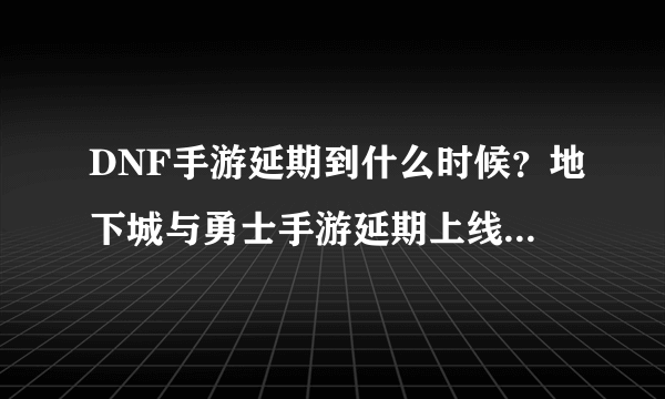 DNF手游延期到什么时候？地下城与勇士手游延期上线时间介绍