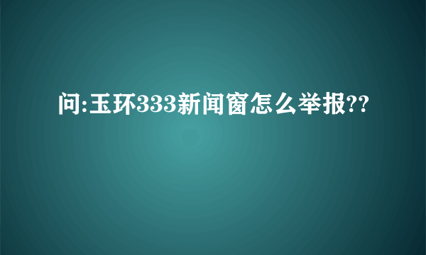 问:玉环333新闻窗怎么举报??