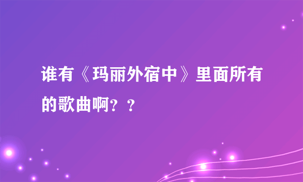 谁有《玛丽外宿中》里面所有的歌曲啊？？