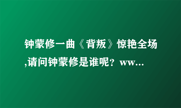 钟蒙修一曲《背叛》惊艳全场,请问钟蒙修是谁呢？www.zhongmengxiu.net