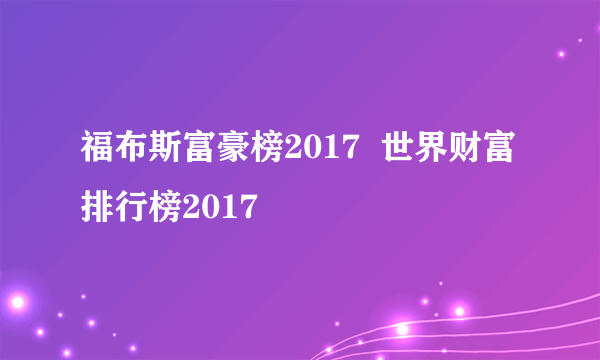 福布斯富豪榜2017  世界财富排行榜2017