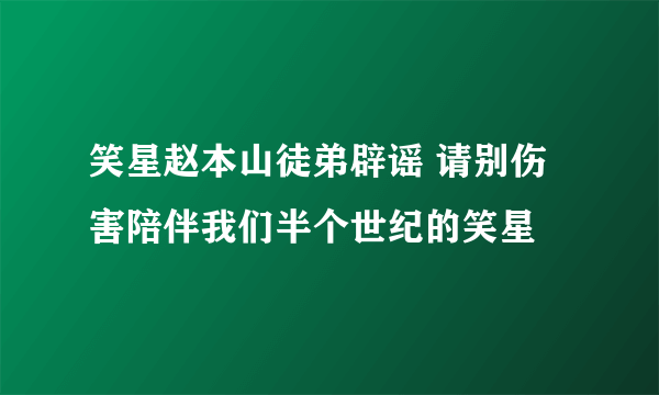 笑星赵本山徒弟辟谣 请别伤害陪伴我们半个世纪的笑星