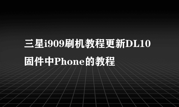 三星i909刷机教程更新DL10固件中Phone的教程