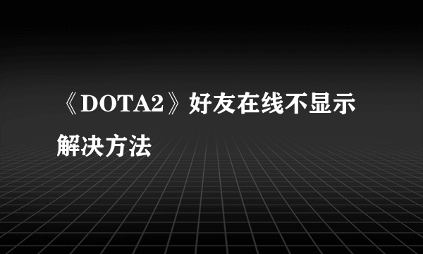 《DOTA2》好友在线不显示解决方法