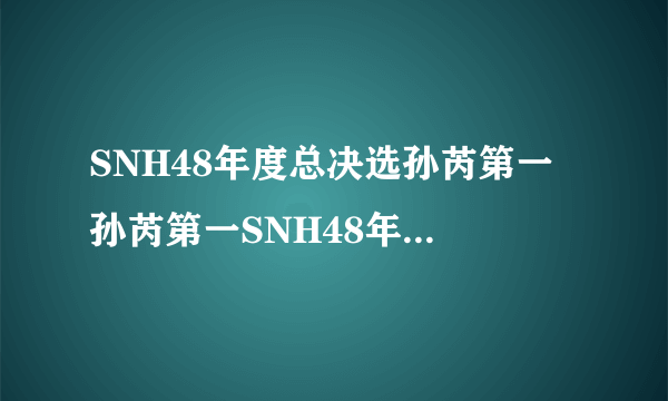 SNH48年度总决选孙芮第一 孙芮第一SNH48年度总决选