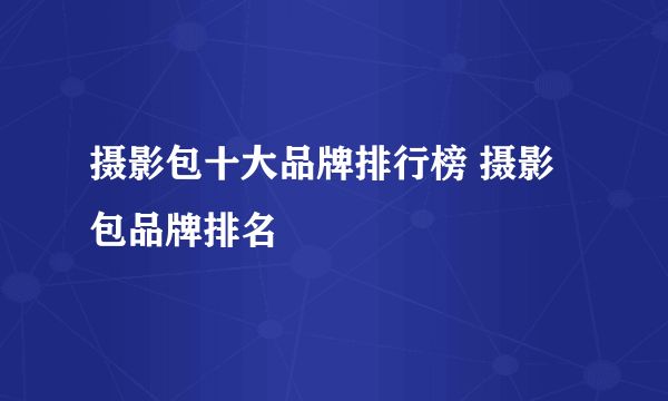 摄影包十大品牌排行榜 摄影包品牌排名