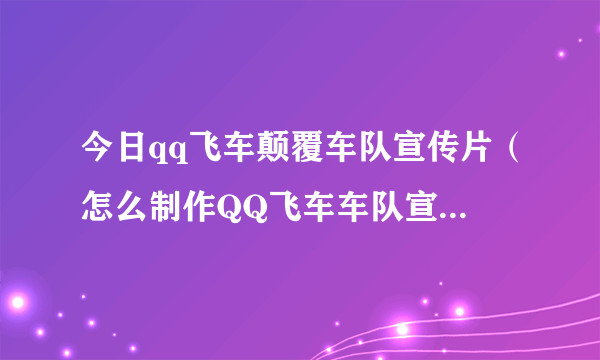 今日qq飞车颠覆车队宣传片（怎么制作QQ飞车车队宣传片有重赏！急…）