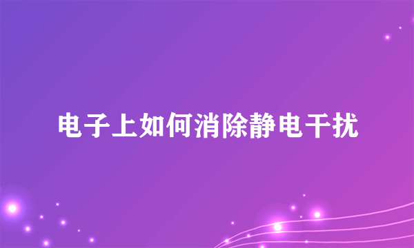 电子上如何消除静电干扰