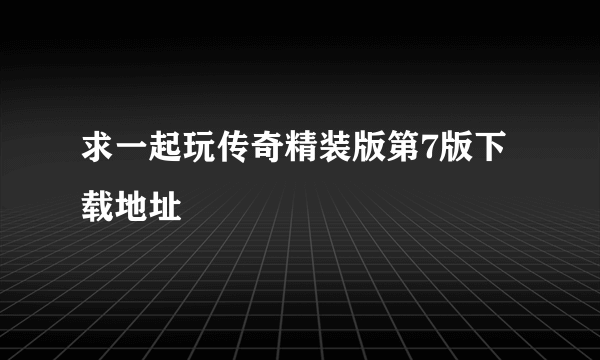 求一起玩传奇精装版第7版下载地址