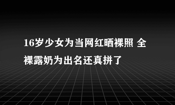 16岁少女为当网红晒裸照 全裸露奶为出名还真拼了